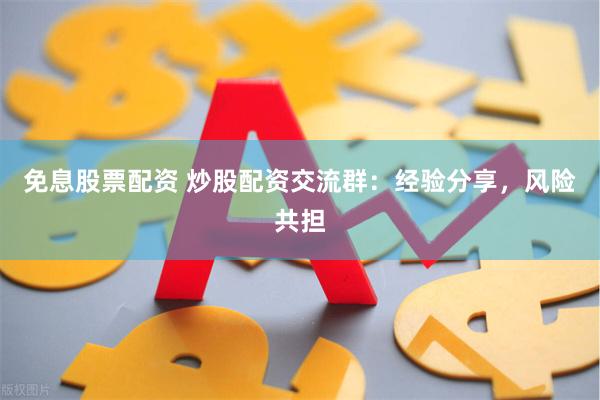 免息股票配资 炒股配资交流群：经验分享，风险共担