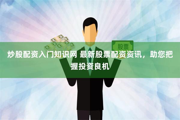炒股配资入门知识网 最新股票配资资讯，助您把握投资良机