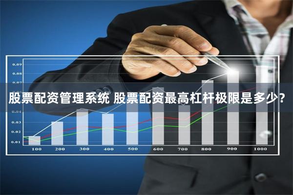 股票配资管理系统 股票配资最高杠杆极限是多少？