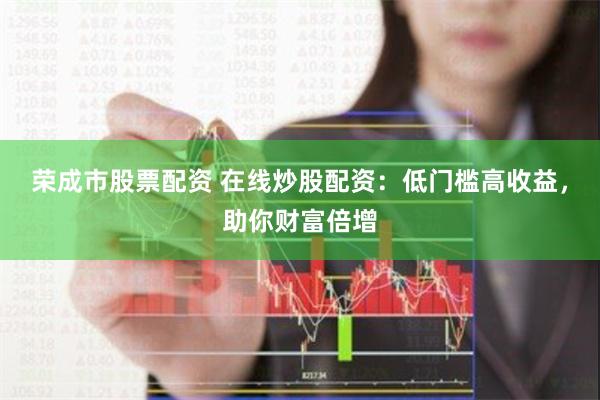 荣成市股票配资 在线炒股配资：低门槛高收益，助你财富倍增