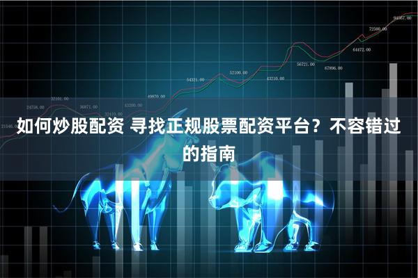 如何炒股配资 寻找正规股票配资平台？不容错过的指南