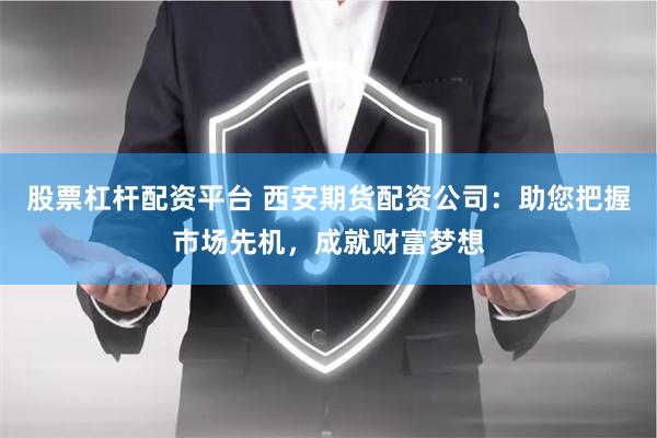 股票杠杆配资平台 西安期货配资公司：助您把握市场先机，成就财富梦想