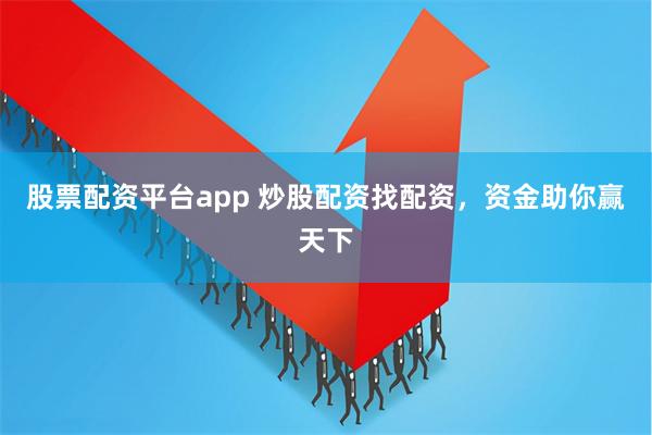 股票配资平台app 炒股配资找配资，资金助你赢天下
