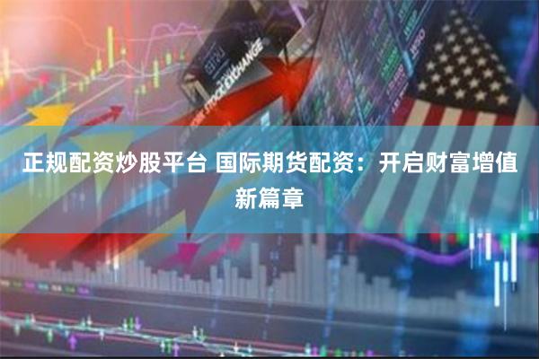 正规配资炒股平台 国际期货配资：开启财富增值新篇章