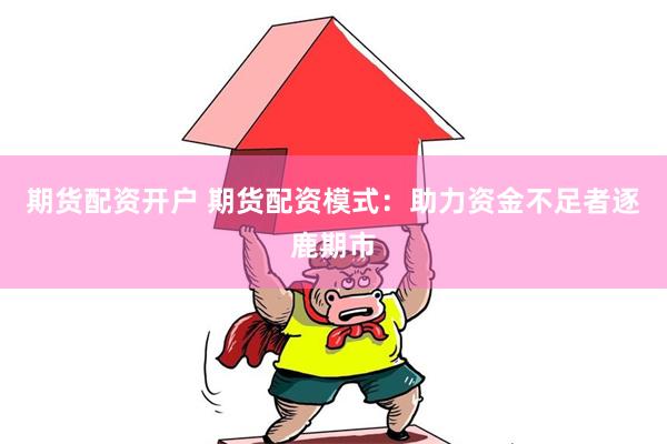 期货配资开户 期货配资模式：助力资金不足者逐鹿期市
