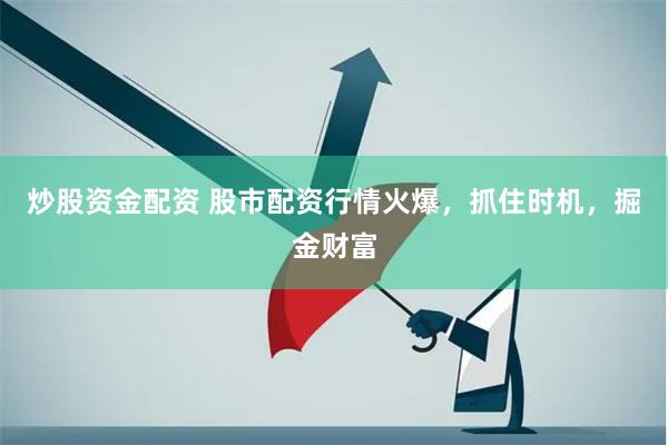 炒股资金配资 股市配资行情火爆，抓住时机，掘金财富