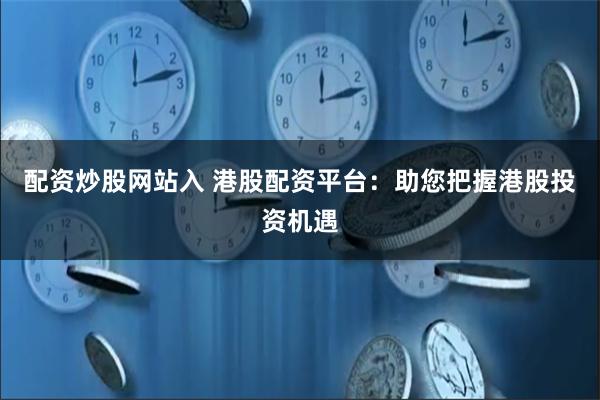配资炒股网站入 港股配资平台：助您把握港股投资机遇