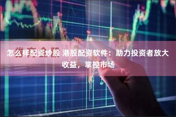 怎么样配资炒股 港股配资软件：助力投资者放大收益，掌控市场