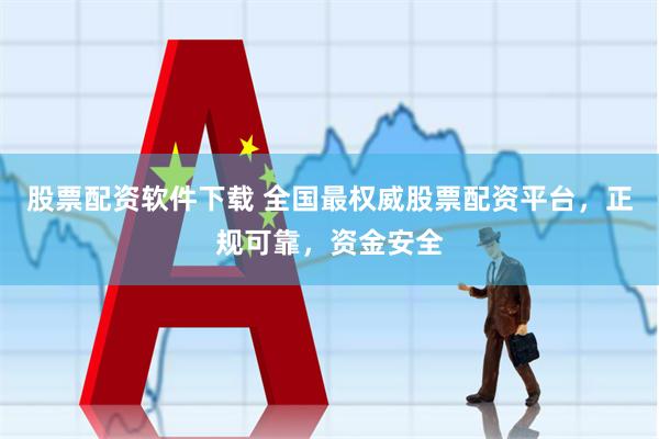 股票配资软件下载 全国最权威股票配资平台，正规可靠，资金安全