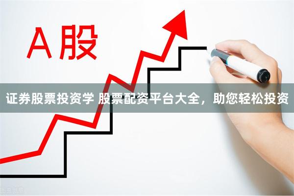 证券股票投资学 股票配资平台大全，助您轻松投资