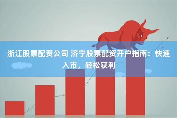 浙江股票配资公司 济宁股票配资开户指南：快速入市，轻松获利