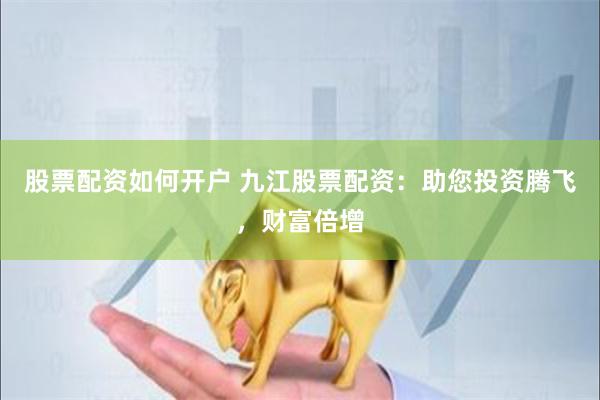 股票配资如何开户 九江股票配资：助您投资腾飞，财富倍增