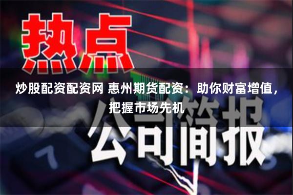 炒股配资配资网 惠州期货配资：助你财富增值，把握市场先机