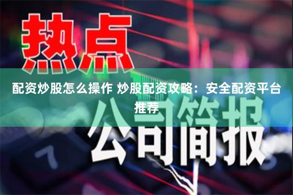 配资炒股怎么操作 炒股配资攻略：安全配资平台推荐