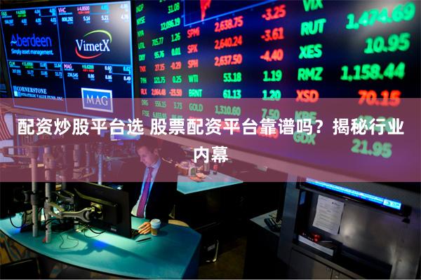 配资炒股平台选 股票配资平台靠谱吗？揭秘行业内幕