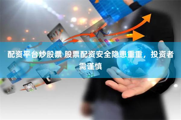 配资平台炒股票 股票配资安全隐患重重，投资者需谨慎