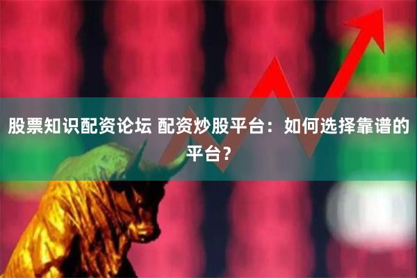 股票知识配资论坛 配资炒股平台：如何选择靠谱的平台？