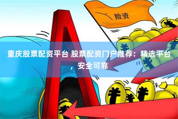 重庆股票配资平台 股票配资门户推荐：精选平台，安全可靠