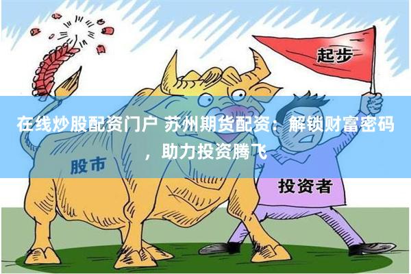 在线炒股配资门户 苏州期货配资：解锁财富密码，助力投资腾飞