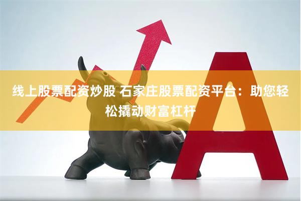 线上股票配资炒股 石家庄股票配资平台：助您轻松撬动财富杠杆