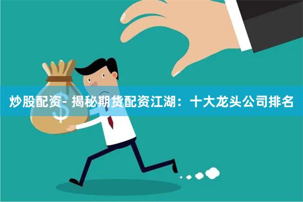 炒股配资- 揭秘期货配资江湖：十大龙头公司排名