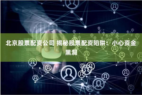 北京股票配资公司 揭秘股票配资陷阱：小心资金黑洞