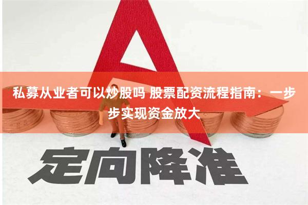 私募从业者可以炒股吗 股票配资流程指南：一步步实现资金放大