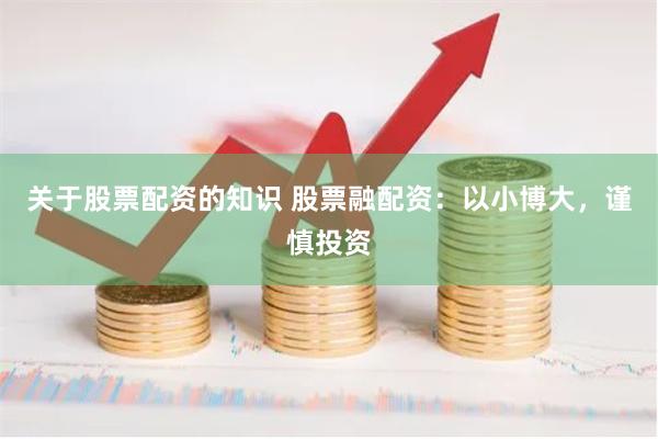 关于股票配资的知识 股票融配资：以小博大，谨慎投资
