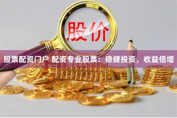 股票配资门户 配资专业股票：稳健投资，收益倍增