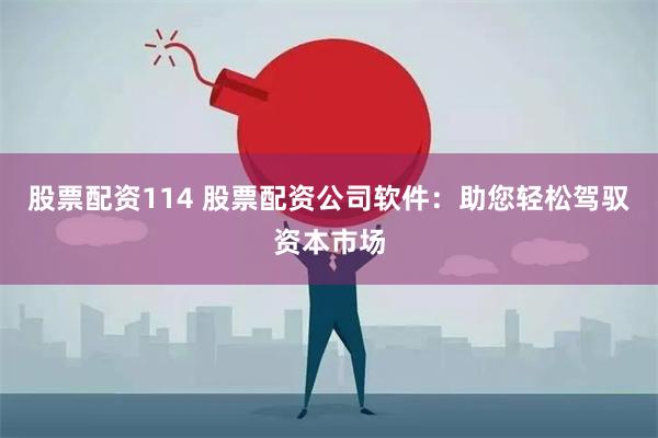 股票配资114 股票配资公司软件：助您轻松驾驭资本市场