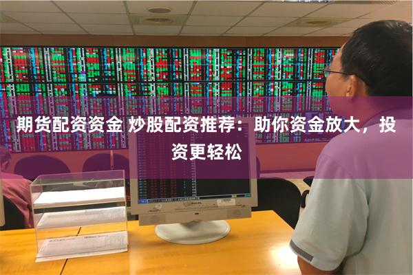 期货配资资金 炒股配资推荐：助你资金放大，投资更轻松