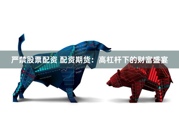 严禁股票配资 配资期货：高杠杆下的财富盛宴
