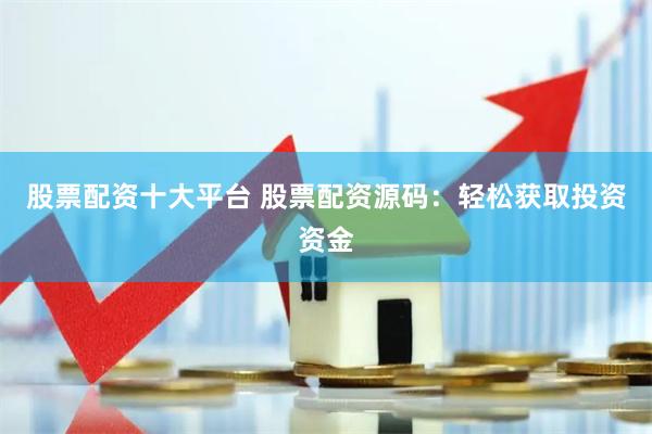 股票配资十大平台 股票配资源码：轻松获取投资资金