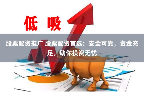 股票配资推广 股票配资首选：安全可靠，资金充足，助你投资无忧