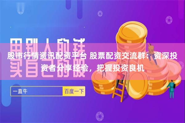 股市行情资讯配资平台 股票配资交流群：资深投资者分享经验，把握投资良机
