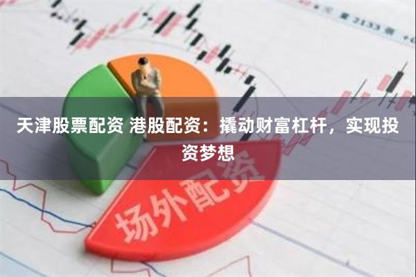 天津股票配资 港股配资：撬动财富杠杆，实现投资梦想