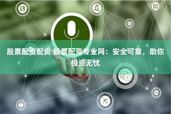 股票配资配资 股票配资专业网：安全可靠，助你投资无忧