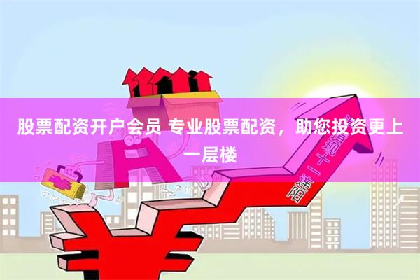 股票配资开户会员 专业股票配资，助您投资更上一层楼