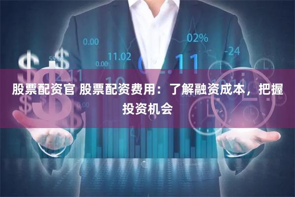 股票配资官 股票配资费用：了解融资成本，把握投资机会