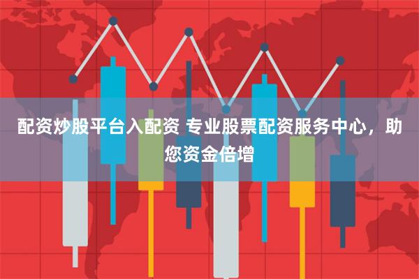 配资炒股平台入配资 专业股票配资服务中心，助您资金倍增