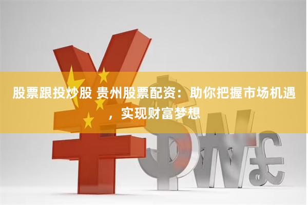 股票跟投炒股 贵州股票配资：助你把握市场机遇，实现财富梦想