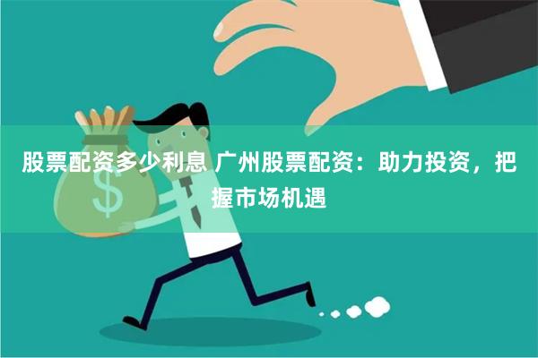 股票配资多少利息 广州股票配资：助力投资，把握市场机遇