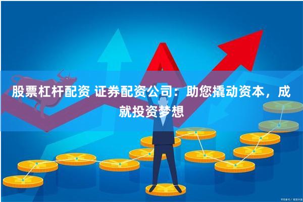 股票杠杆配资 证券配资公司：助您撬动资本，成就投资梦想