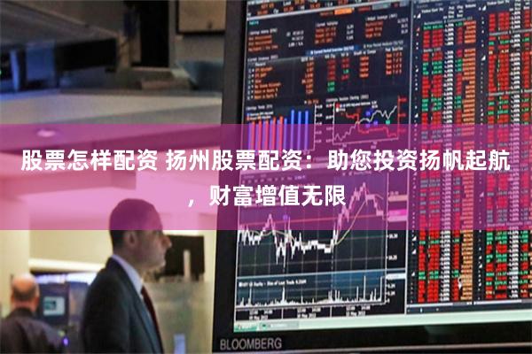 股票怎样配资 扬州股票配资：助您投资扬帆起航，财富增值无限