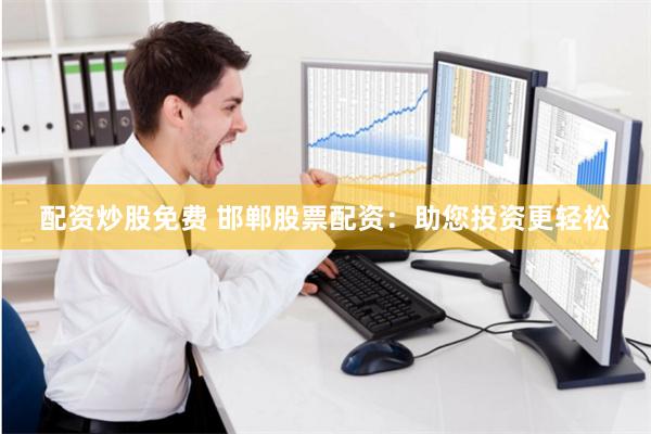 配资炒股免费 邯郸股票配资：助您投资更轻松