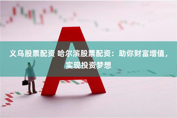 义乌股票配资 哈尔滨股票配资：助你财富增值，实现投资梦想