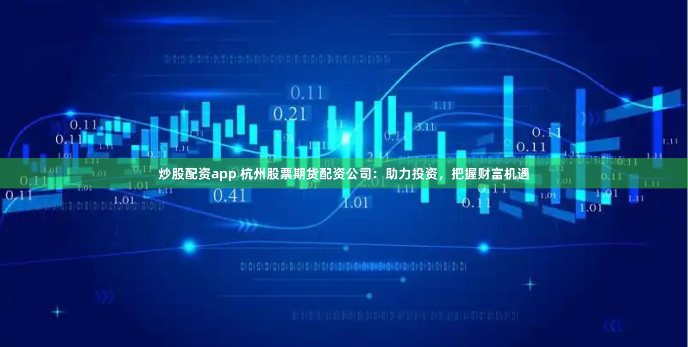 炒股配资app 杭州股票期货配资公司：助力投资，把握财富机遇