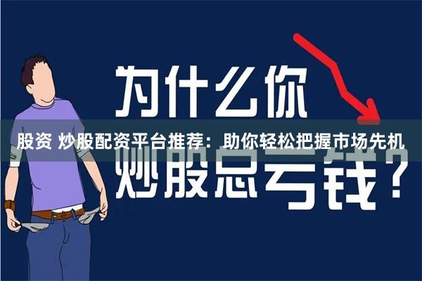 股资 炒股配资平台推荐：助你轻松把握市场先机
