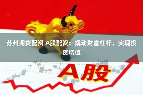 苏州期货配资 A股配资：撬动财富杠杆，实现投资增值