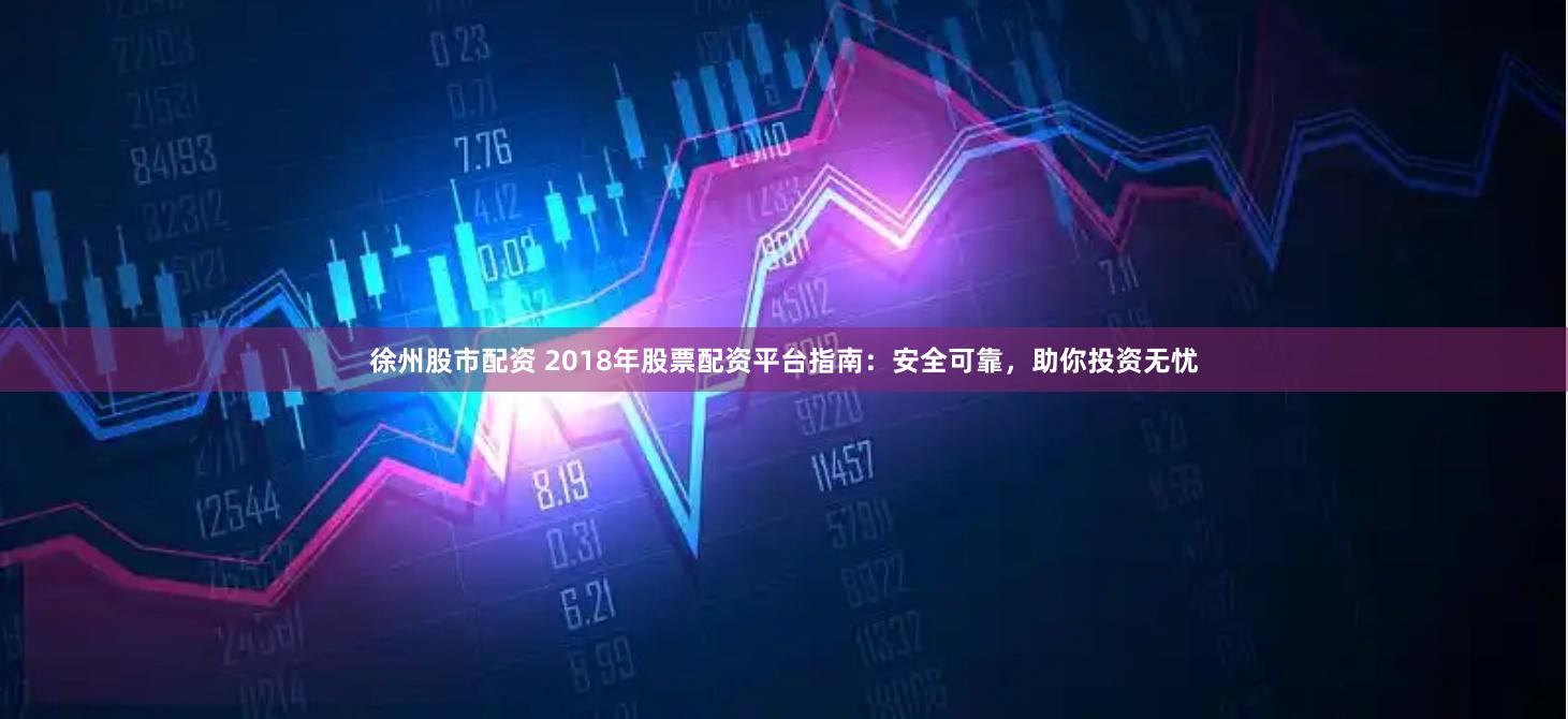 徐州股市配资 2018年股票配资平台指南：安全可靠，助你投资无忧